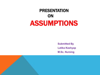 PRESENTATION
ON
ASSUMPTIONS
Submitted By
Latika Kashyap
M.Sc. Nursing
 