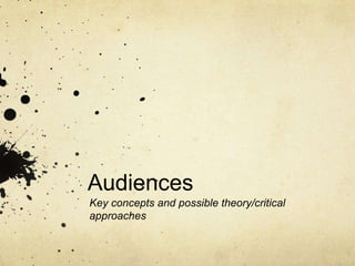 Audiences  Key concepts and possible theory/critical approaches  