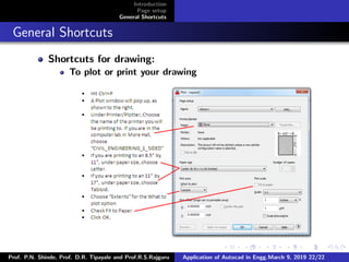 Introduction
Page setup
General Shortcuts
General Shortcuts
Shortcuts for drawing:
To plot or print your drawing
Prof. P.N. Shinde, Prof. D.R. Tipayale and Prof.R.S.Rajguru Application of Autocad in Engg.March 9, 2019 22/22
 
