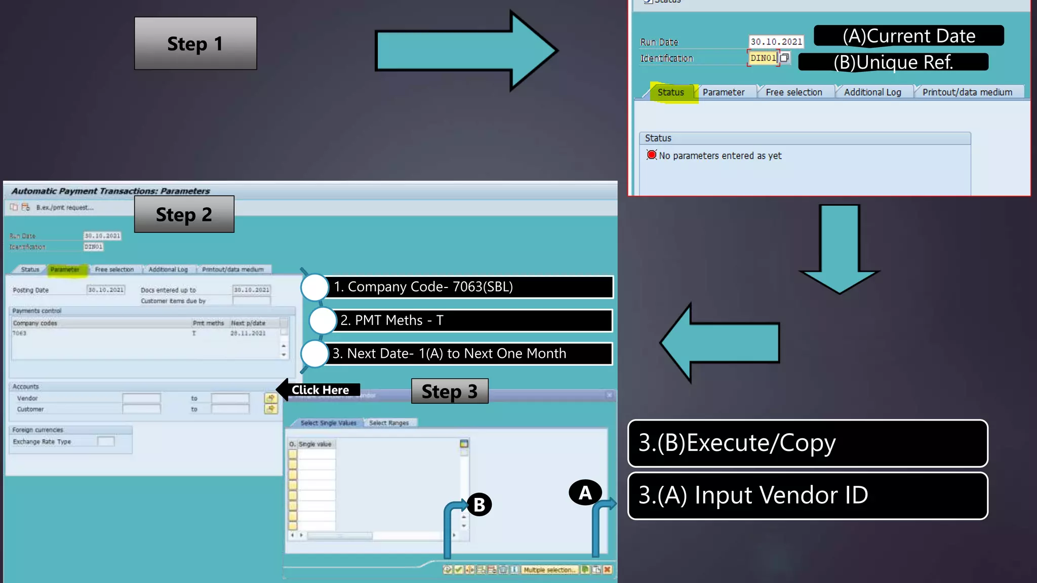 (A)Current Date
(B)Unique Ref.
1. Company Code- 7063(SBL)
2. PMT Meths - T
3. Next Date- 1(A) to Next One Month
Click Here
A
3.(B)Execute/Copy
3.(A) Input Vendor ID
B
Step 1
Step 2
Step 3
