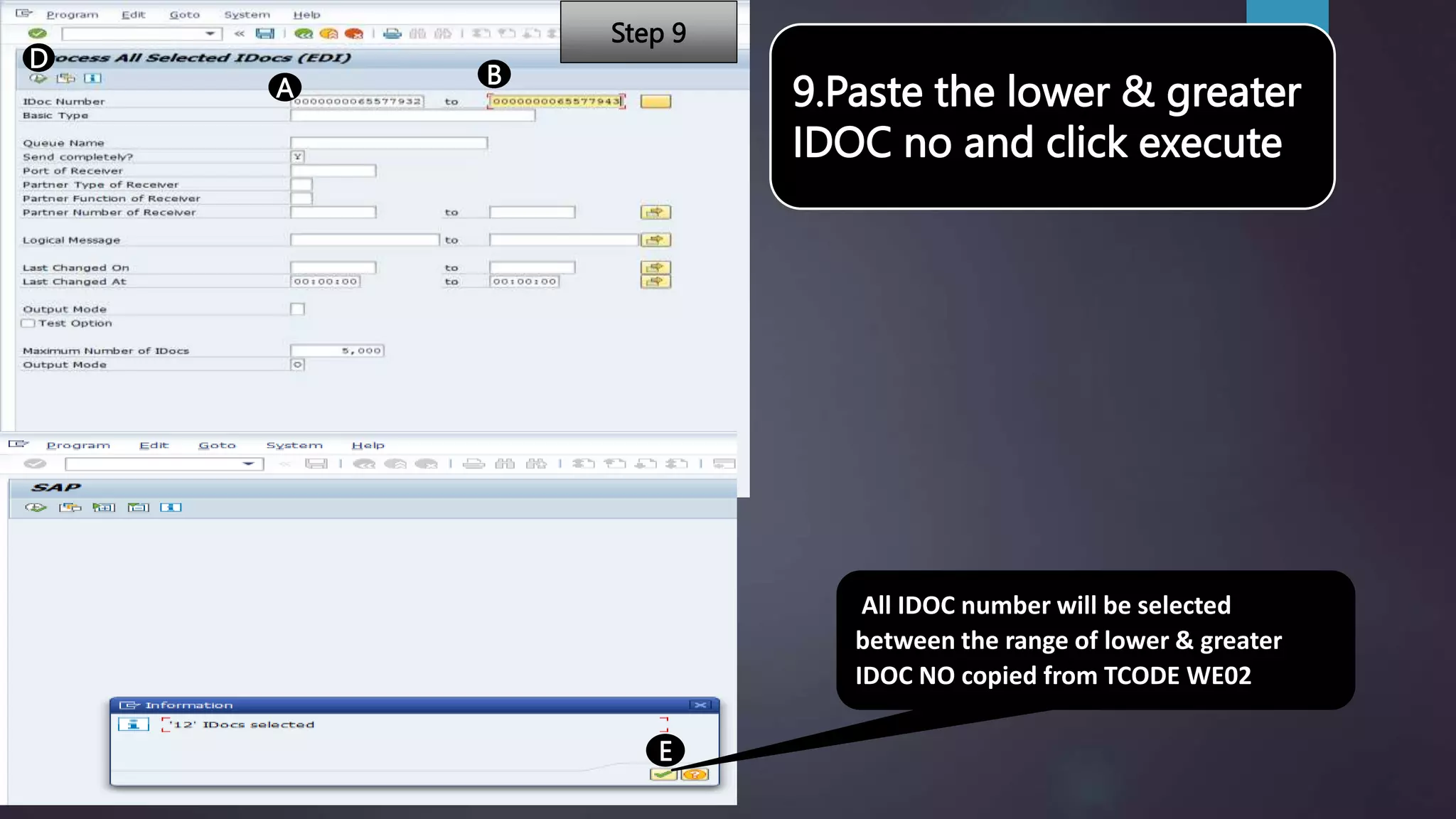 9.Paste the lower & greater
IDOC no and click execute
A B
D
E
All IDOC number will be selected
between the range of lower & greater
IDOC NO copied from TCODE WE02
Step 9