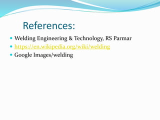 References:
 Welding Engineering & Technology, RS Parmar
 https://en.wikipedia.org/wiki/welding
 Google Images/welding
 