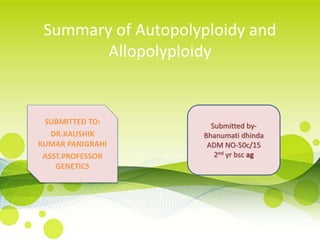 Submitted by-
Bhanumati dhinda
ADM NO-50c/15
2nd yr bsc ag
Summary of Autopolyploidy and
Allopolyploidy
SUBMITTED TO:
DR.KAUSHIK
KUMAR PANIGRAHI
ASST.PROFESSOR
GENETICS
 