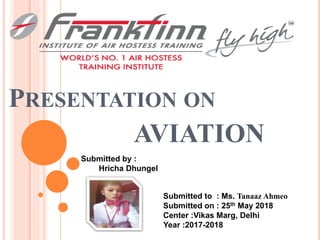 PRESENTATION ON
AVIATION
Submitted to : Ms. Tanaaz Ahmeo
Submitted on : 25th May 2018
Center :Vikas Marg, Delhi
Year :2017-2018
Submitted by :
Hricha Dhungel
 