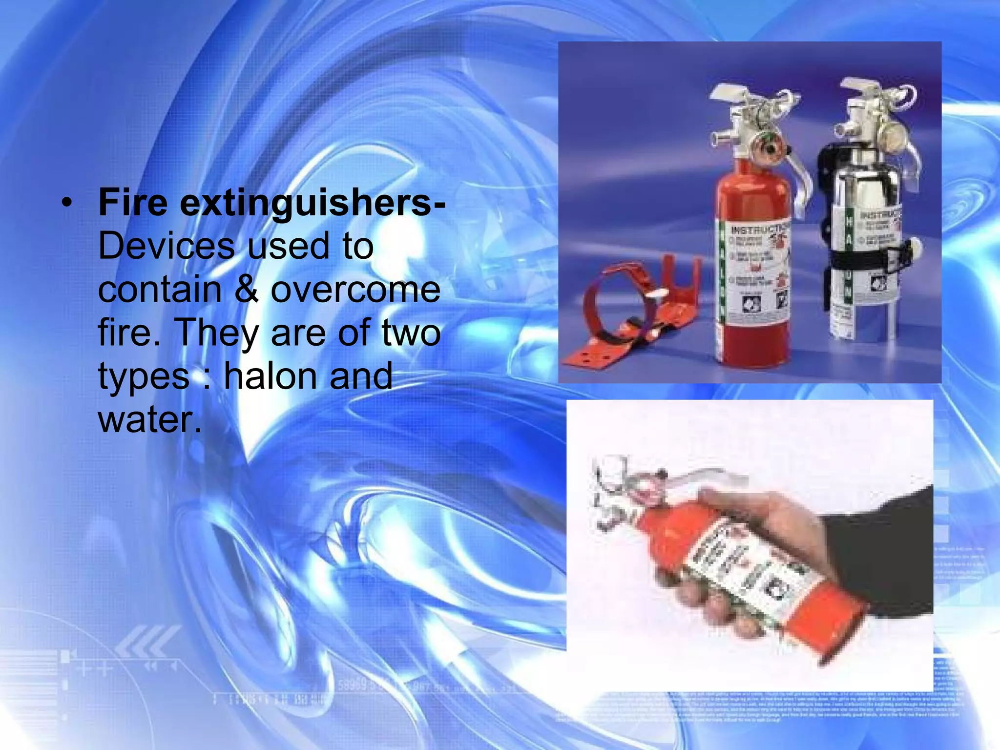 Fire extinguishers-  Devices used to contain & overcome fire. They are of two types : halon and water. 