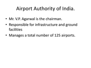 Airport Authority of India.<br />Mr. V.P. Agarwal is the chairman.<br />Responsible for infrastructure and ground faciliti...