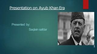 Presentation on Ayub KhanEra
Presented by:
Saqlain safdar
1
 
