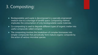 3. Composting:
 Biodegradable yard waste is decomposed in a specially engineered
medium due to a shortage of landfill spa...