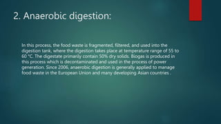 2. Anaerobic digestion:
In this process, the food waste is fragmented, filtered, and used into the
digestion tank, where t...