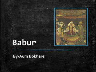 Babur
By-Aum Bokhare
 