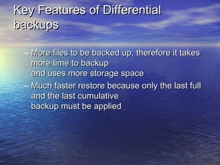 Key Features of Differential
backups

  – More files to be backed up, therefore it takes
    more time to backup
    and uses more storage space
  – Much faster restore because only the last full
    and the last cumulative
    backup must be applied
 