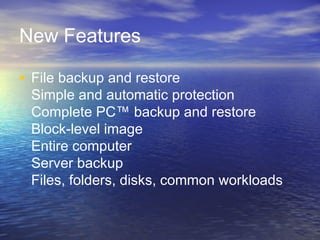 New Features

• File backup and restore
 Simple and automatic protection
 Complete PC™ backup and restore
 Block-level image
 Entire computer
 Server backup
 Files, folders, disks, common workloads
 