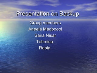 Presentation on Backup
    Group members
    Aneela Maqboool
      Saira Nisar
       Tehmina
         Rabia
 