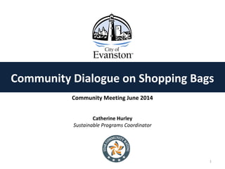Catherine Hurley
Sustainable Programs Coordinator
Community Meeting June 2014
Community Dialogue on Shopping Bags
1
 
