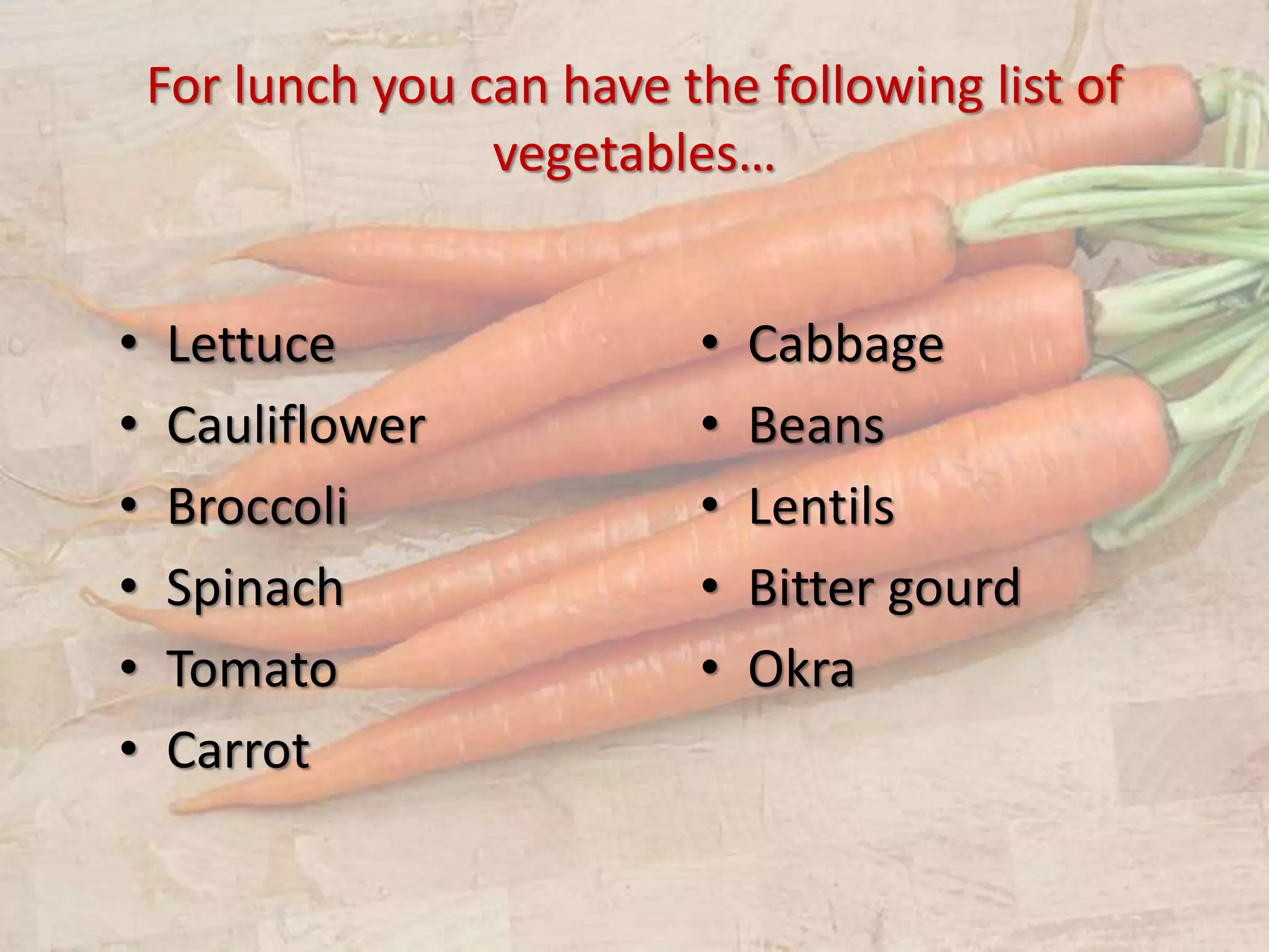 For lunch you can have the following list of
vegetables…
• Lettuce
• Cauliflower
• Broccoli
• Spinach
• Tomato
• Carrot
• Cabbage
• Beans
• Lentils
• Bitter gourd
• Okra
 