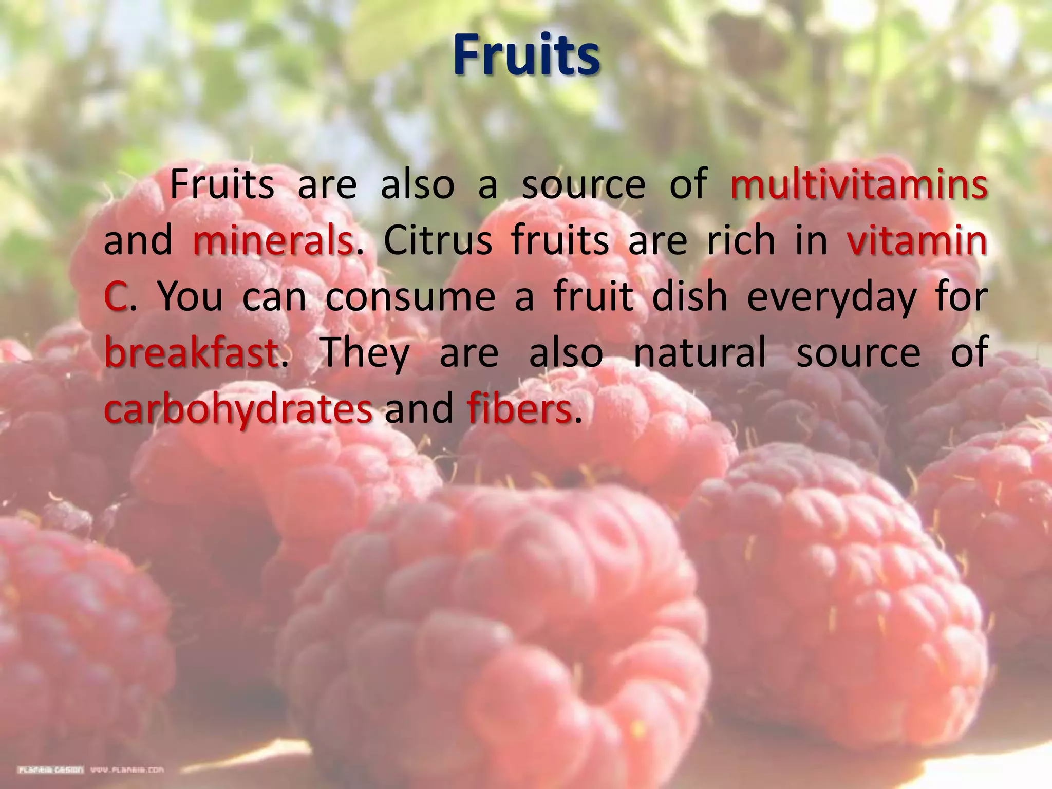Fruits
Fruits are also a source of multivitamins
and minerals. Citrus fruits are rich in vitamin
C. You can consume a fruit dish everyday for
breakfast. They are also natural source of
carbohydrates and fibers.
 