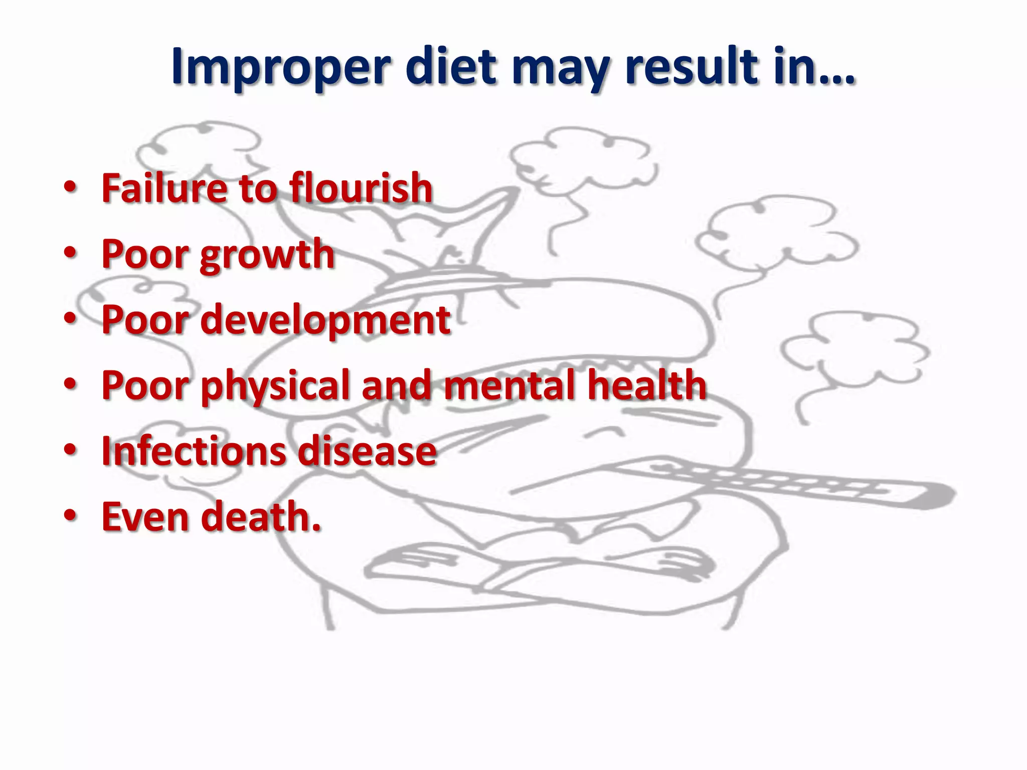 Improper diet may result in…
• Failure to flourish
• Poor growth
• Poor development
• Poor physical and mental health
• Infections disease
• Even death.
 