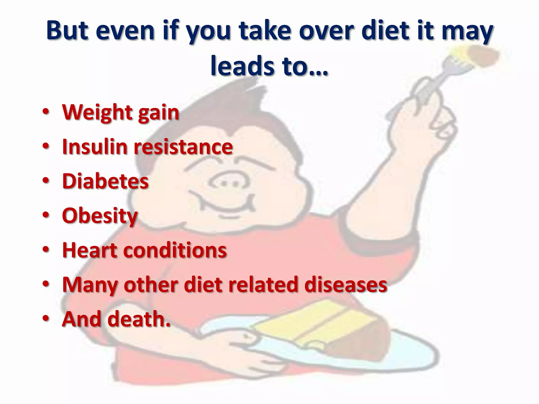 But even if you take over diet it may
leads to…
• Weight gain
• Insulin resistance
• Diabetes
• Obesity
• Heart conditions
• Many other diet related diseases
• And death.
 