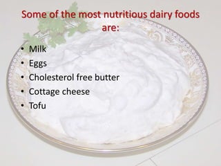 Some of the most nutritious dairy foods
are:
• Milk
• Eggs
• Cholesterol free butter
• Cottage cheese
• Tofu
 