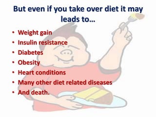 But even if you take over diet it may
leads to…
• Weight gain
• Insulin resistance
• Diabetes
• Obesity
• Heart conditions
• Many other diet related diseases
• And death.
 
