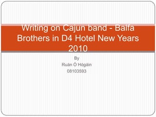 Writing on Cajun band - Balfa
Brothers in D4 Hotel New Years
             2010
               By
          Ruán Ó Hógáin
            08103593
 
