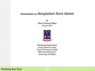 Presentation on Bangladesh Stock Market
By
Team Financial Bees
06 April 2014
Marketing Department
Faculty of Business Studies
Financial Management (506)
MBA (Evening) Program
University of Dhaka
Marketing BeesTeam
 