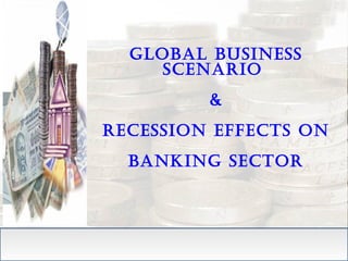 Global business
scenario
&
recession effects on
bankinG sector

 