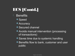 ECS [Contd.]
 Benefits
Speed
Accuracy
Secured channel
Avoids manual intervention (processing
of transactions)
Saves time due to systemic handling
Benefits flow to bank, customer and user
public
Sagar mal sharma
 