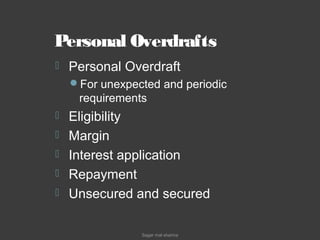 Personal Overdrafts
 Personal Overdraft
For unexpected and periodic
requirements
 Eligibility
 Margin
 Interest application
 Repayment
 Unsecured and secured
Sagar mal sharma
 
