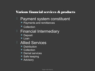 Various financial services & products
 Payment system constituent
 Payments and remittances
 Collection
 Financial Intermediary
 Deposit
 Loan
 Allied Services
 Distribution
 Collection
 Demat services
 Safe keeping
 Advisory
Sagar mal sharma
 