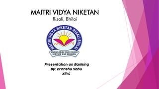 MAITRI VIDYA NIKETAN
Risali, Bhilai
Presentation on Banking
By: Pranshu Sahu
Xll/C
 