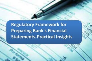 Regulatory Framework for
Preparing Bank's Financial
Statements-Practical Insights
 