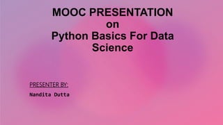 MOOC PRESENTATION
on
Python Basics For Data
Science
PRESENTER BY:
Nandita Dutta
 