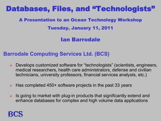 Databases, Files, and “Technologists”A Presentation to an Ocean Technology Workshop Tuesday, January 11, 2011 Ian Barrodale Barrodale Computing Services Ltd. (BCS) ,[object Object]