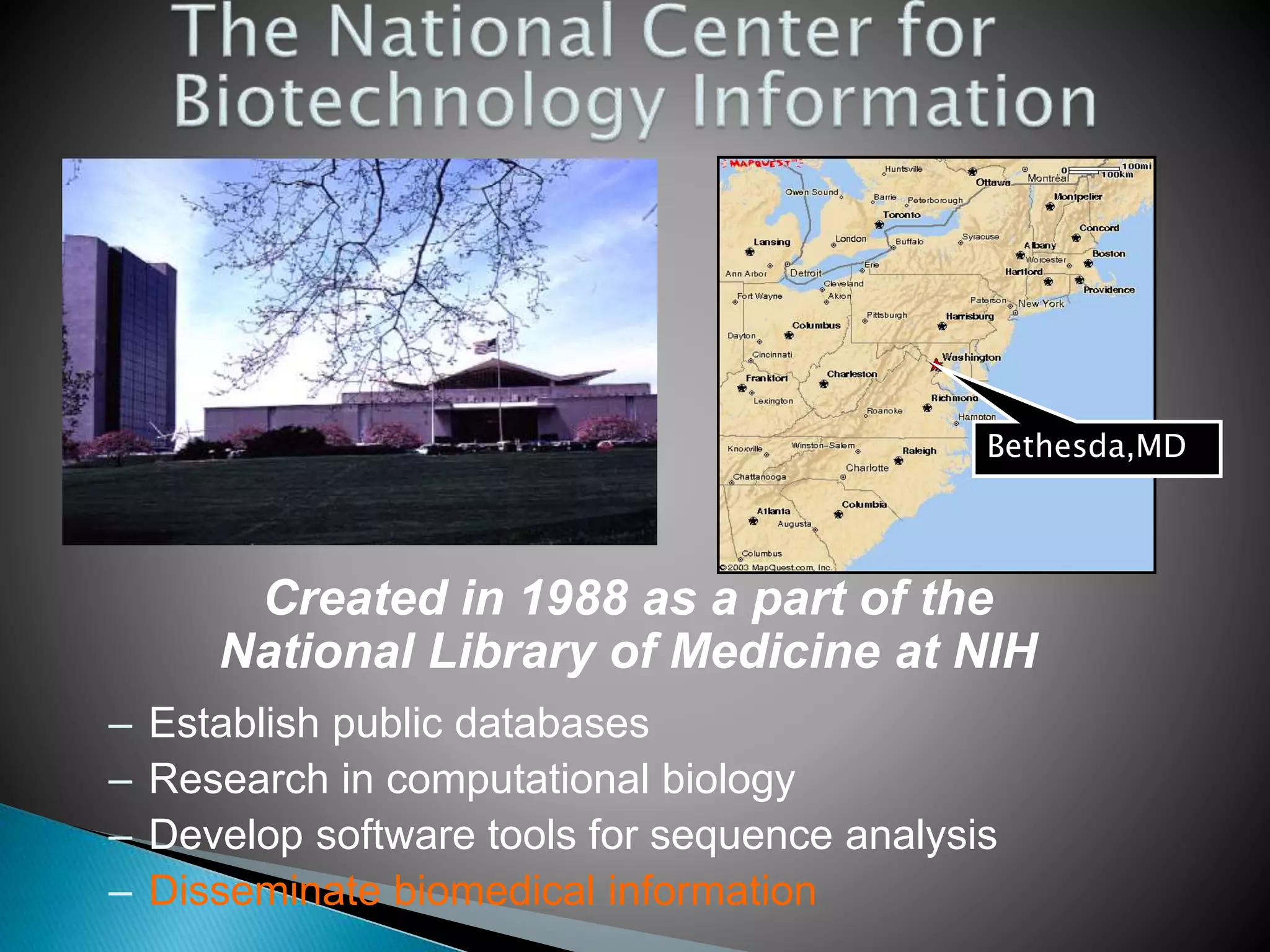 Created in 1988 as a part of the
National Library of Medicine at NIH
– Establish public databases
– Research in computational biology
– Develop software tools for sequence analysis
– Disseminate biomedical information
Bethesda,MD
 