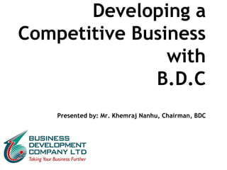 Developing a Competitive Business with B.D.C Presented by: Mr. Khemraj Nanhu, Chairman, BDC 