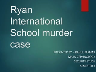 Ryan
International
School murder
case
PRESENTED BY :- RAHUL PARMAR
MA IN CRIMINOLOGY
SECURITY STUDY
SEMESTER 3
 