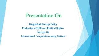 Presentation On
Bangladesh Foreign Policy
Evaluation of Different Political Regime
Foreign Aid
International Cooperation among Nations
 