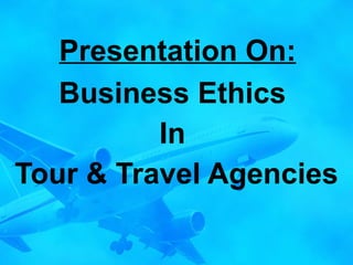 Presentation On: Business Ethics  In  Tour & Travel Agencies 