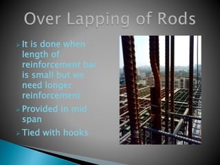  It is done when
length of
reinforcement bar
is small but we
need longer
reinforcement
 Provided in mid
span
 Tied with hooks
 