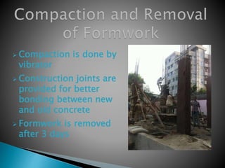  Compaction is done by
vibrator
 Construction joints are
provided for better
bonding between new
and old concrete
 Formwork is removed
after 3 days
 