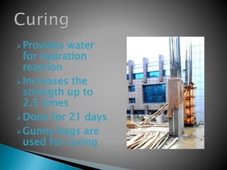 Provides water
for hydration
reaction
Increases the
strength up to
2.5 times
Done for 21 days
Gunny bags are
used for curing
 