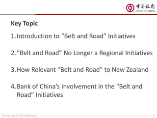 Key Topic
Pursuing Excellence
1.Introduction to “Belt and Road” Initiatives
2.“Belt and Road” No Longer a Regional Initiatives
3.How Relevant “Belt and Road” to New Zealand
4.Bank of China’s Involvement in the “Belt and
Road” Initiatives
2
 