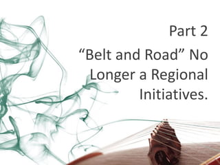Part 2
“Belt and Road” No
Longer a Regional
Initiatives.
 