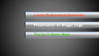 Lovely Professional University

Presentation on Bhagat Singh

Teacher’s Name-None
 