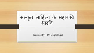 संस्कृ त साहित्य के मिाकवि
भारवि
Presented By – Dr. Deepti Bajpai
 