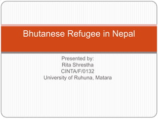 Presented by:
Rita Shrestha
CINTA/F/0132
University of Ruhuna, Matara
Bhutanese Refugee in Nepal
 