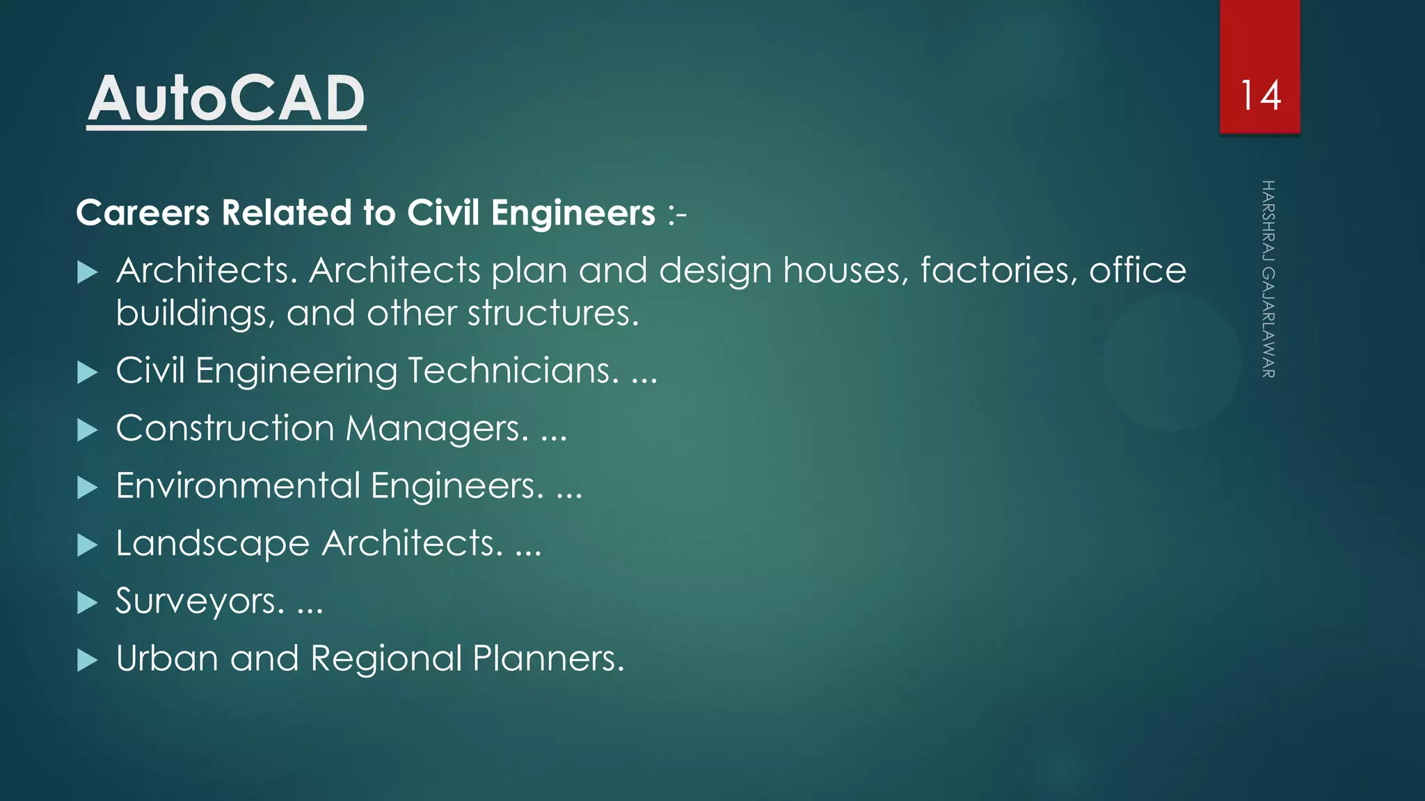 AutoCAD
Careers Related to Civil Engineers :-
 Architects. Architects plan and design houses, factories, office
buildings, and other structures.
 Civil Engineering Technicians. ...
 Construction Managers. ...
 Environmental Engineers. ...
 Landscape Architects. ...
 Surveyors. ...
 Urban and Regional Planners.
14
 