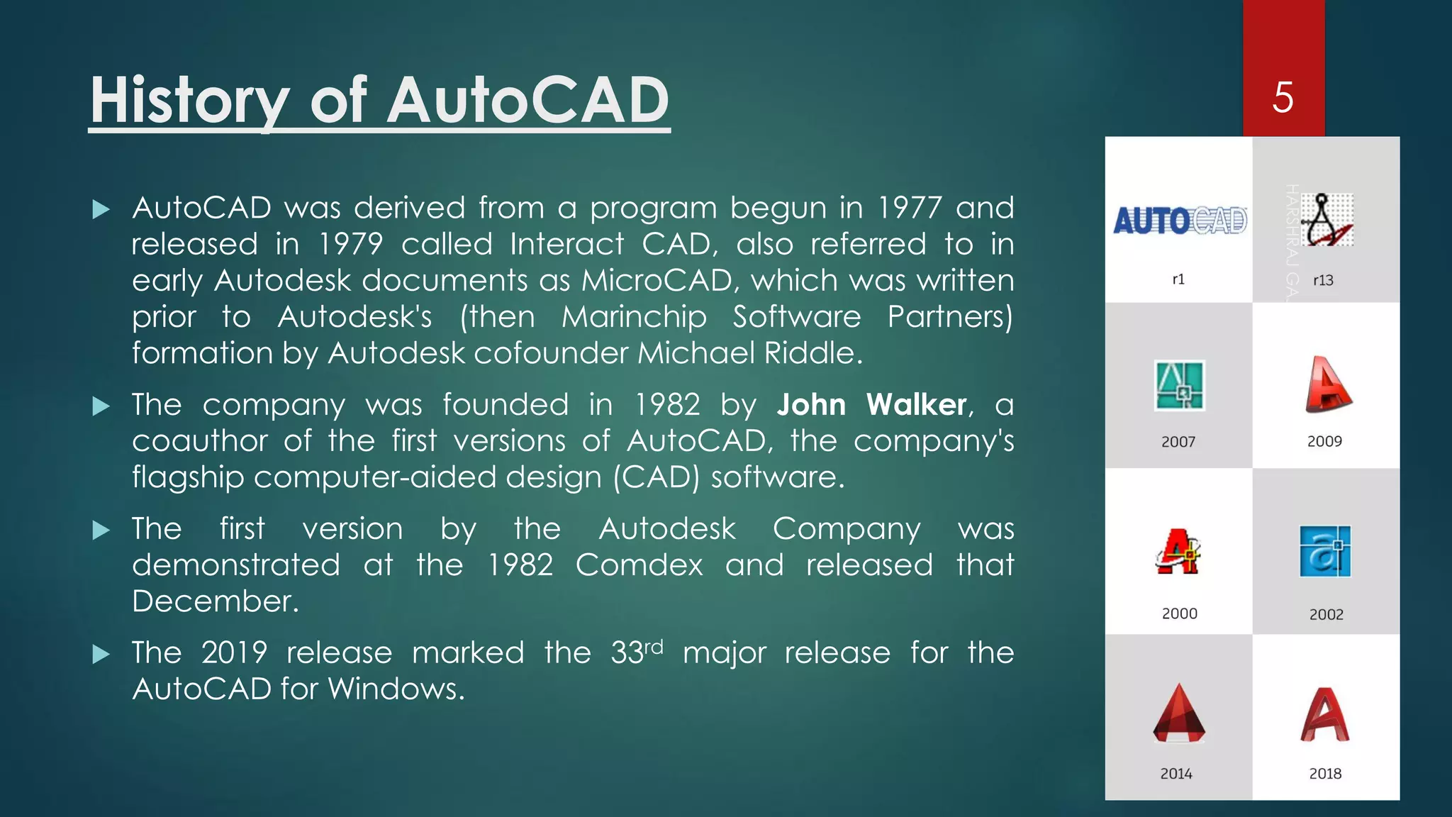 History of AutoCAD
 AutoCAD was derived from a program begun in 1977 and
released in 1979 called Interact CAD, also referred to in
early Autodesk documents as MicroCAD, which was written
prior to Autodesk's (then Marinchip Software Partners)
formation by Autodesk cofounder Michael Riddle.
 The company was founded in 1982 by John Walker, a
coauthor of the first versions of AutoCAD, the company's
flagship computer-aided design (CAD) software.
 The first version by the Autodesk Company was
demonstrated at the 1982 Comdex and released that
December.
 The 2019 release marked the 33rd major release for the
AutoCAD for Windows.
5
 