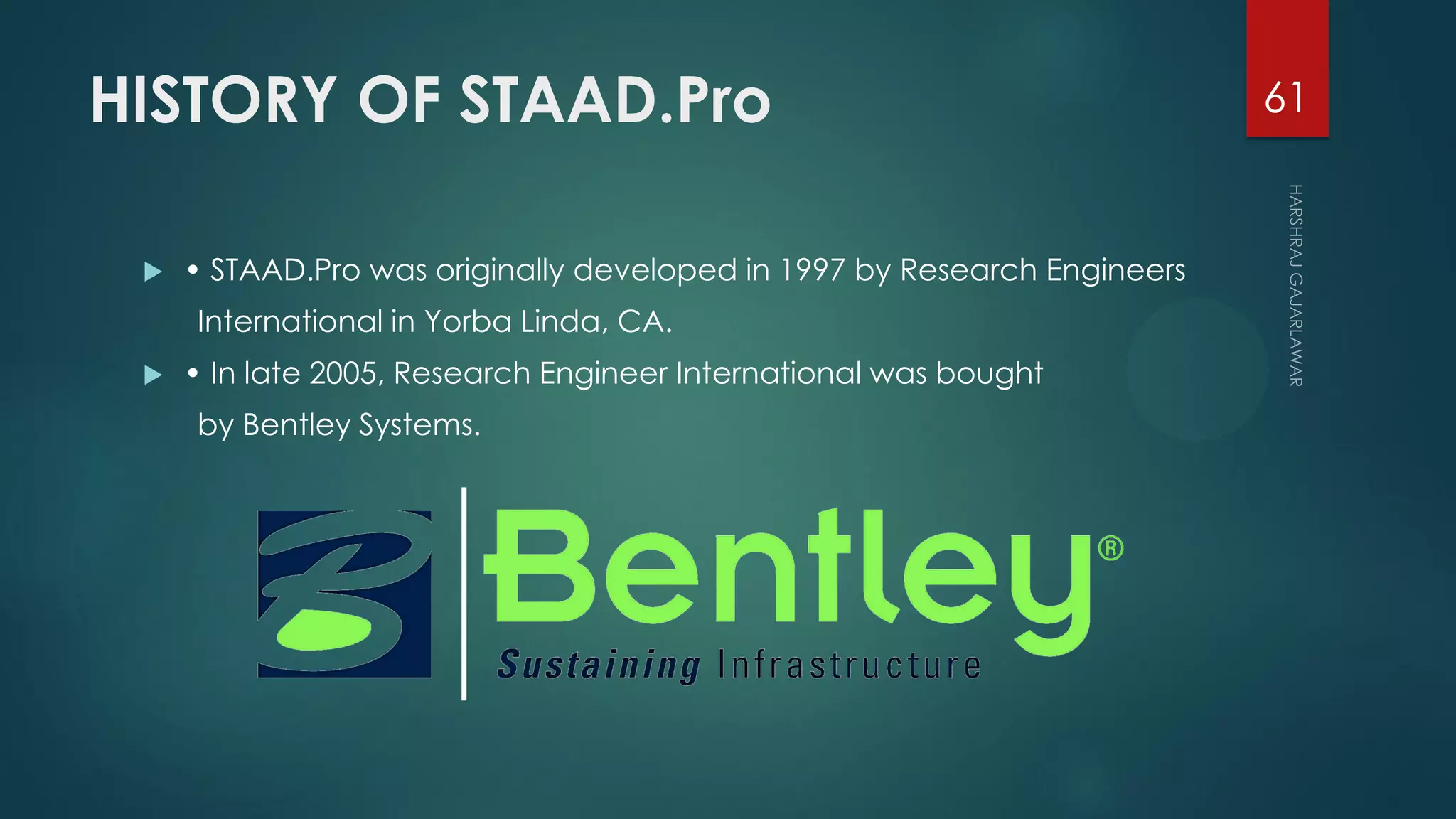 HISTORY OF STAAD.Pro
 • STAAD.Pro was originally developed in 1997 by Research Engineers
International in Yorba Linda, CA.
 • In late 2005, Research Engineer International was bought
by Bentley Systems.
61
 